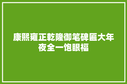 康熙雍正乾隆御笔碑匾大年夜全一饱眼福