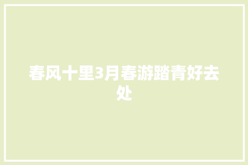 春风十里3月春游踏青好去处