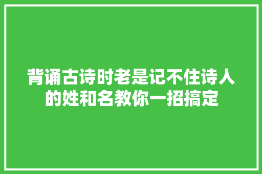 背诵古诗时老是记不住诗人的姓和名教你一招搞定