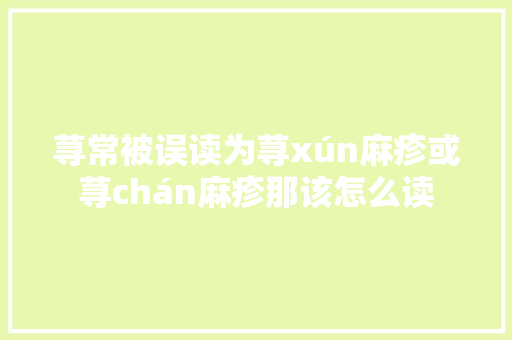 荨常被误读为荨xún麻疹或荨chán麻疹那该怎么读
