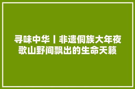 寻味中华丨非遗侗族大年夜歌山野间飘出的生命天籁