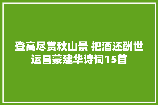 登高尽赏秋山景 把酒还酬世运昌蒙建华诗词15首