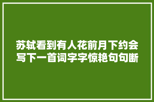 苏轼看到有人花前月下约会写下一首词字字惊艳句句断魂