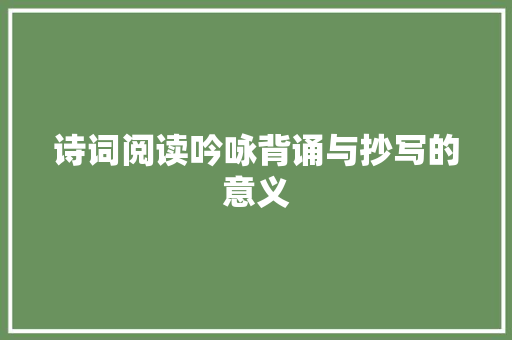 诗词阅读吟咏背诵与抄写的意义