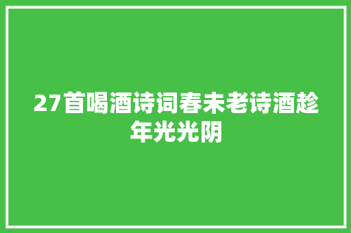 27首喝酒诗词春未老诗酒趁年光光阴