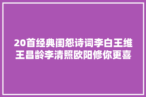 20首经典闺怨诗词李白王维王昌龄李清照欧阳修你更喜好哪首