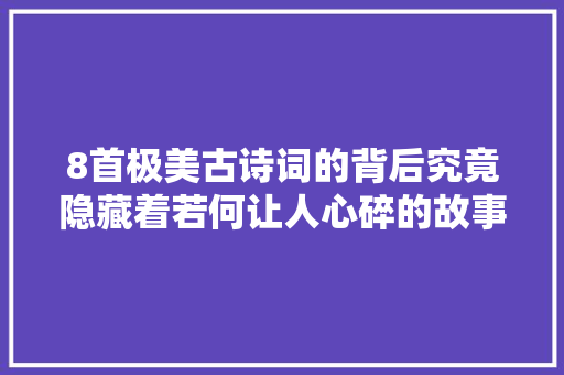 8首极美古诗词的背后究竟隐藏着若何让人心碎的故事值得品鉴