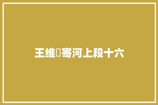 王维寄河上段十六 王维寄河上段十六
