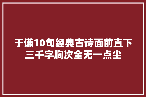 于谦10句经典古诗面前直下三千字胸次全无一点尘