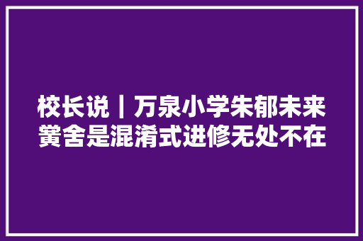 校长说｜万泉小学朱郁未来黉舍是混淆式进修无处不在的场域