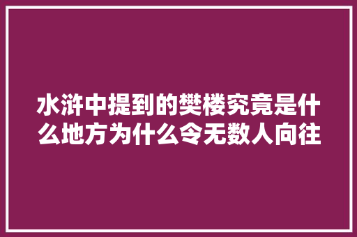 水浒中提到的樊楼究竟是什么地方为什么令无数人向往