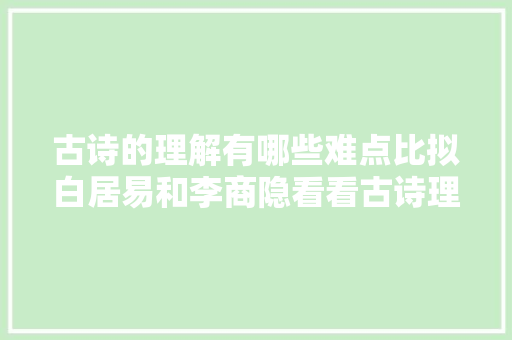 古诗的理解有哪些难点比拟白居易和李商隐看看古诗理解三大年夜痛