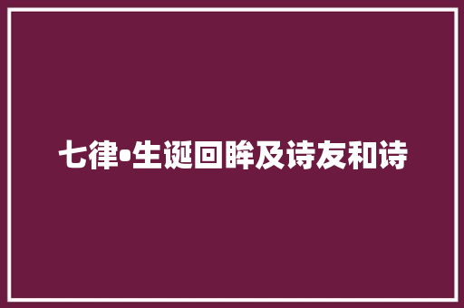 七律•生诞回眸及诗友和诗