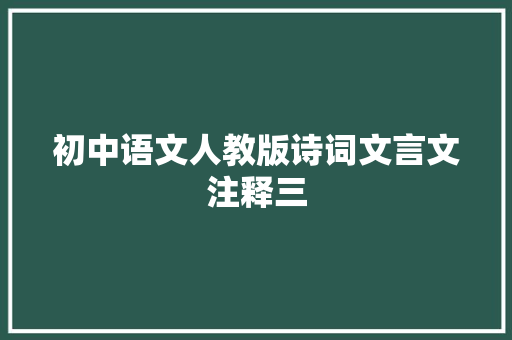 初中语文人教版诗词文言文注释三 初中语文人教版诗词文言文注释三