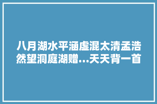 八月湖水平涵虚混太清孟浩然望洞庭湖赠…天天背一首诗词