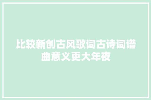 比较新创古风歌词古诗词谱曲意义更大年夜