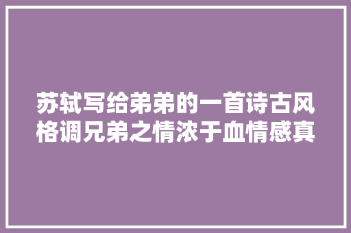 苏轼写给弟弟的一首诗古风格调兄弟之情浓于血情感真挚