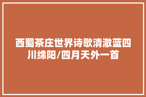 西蜀茶庄世界诗歌清澈蓝四川绵阳/四月天外一首