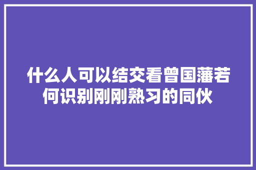 什么人可以结交看曾国藩若何识别刚刚熟习的同伙