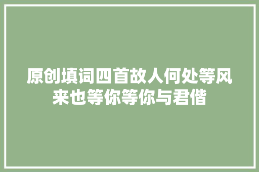 原创填词四首故人何处等风来也等你等你与君偕
