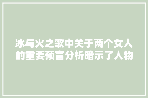 冰与火之歌中关于两个女人的重要预言分析暗示了人物命运