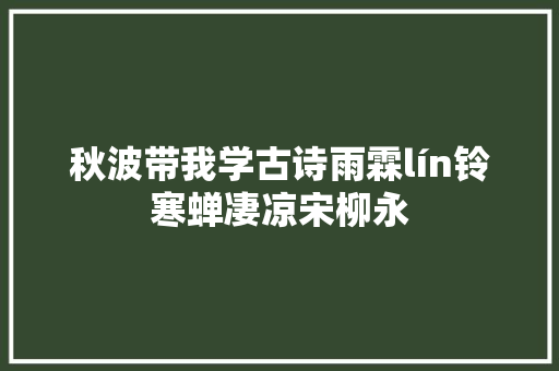 秋波带我学古诗雨霖lín铃寒蝉凄凉宋柳永