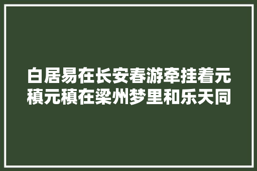 白居易在长安春游牵挂着元稹元稹在梁州梦里和乐天同游