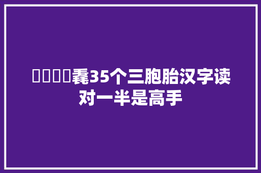 羴惢畾掱毳35个三胞胎汉字读对一半是高手
