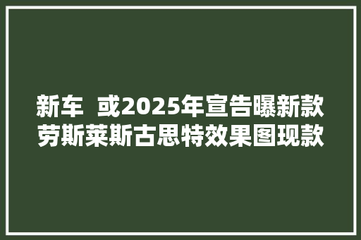 新车  或2025年宣告曝新款劳斯莱斯古思特效果图现款503万元起