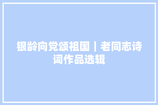 银龄向党颂祖国｜老同志诗词作品选辑