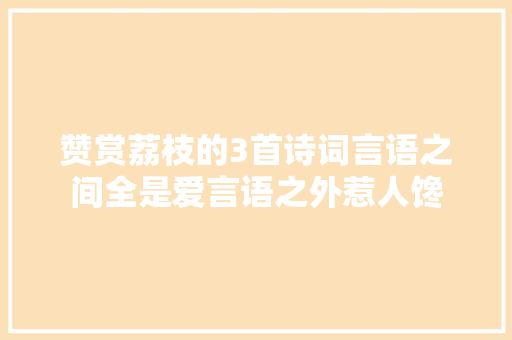 赞赏荔枝的3首诗词言语之间全是爱言语之外惹人馋