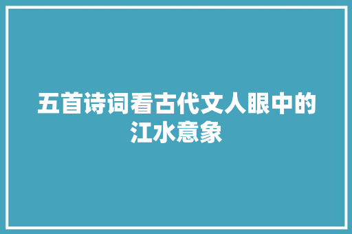 五首诗词看古代文人眼中的江水意象