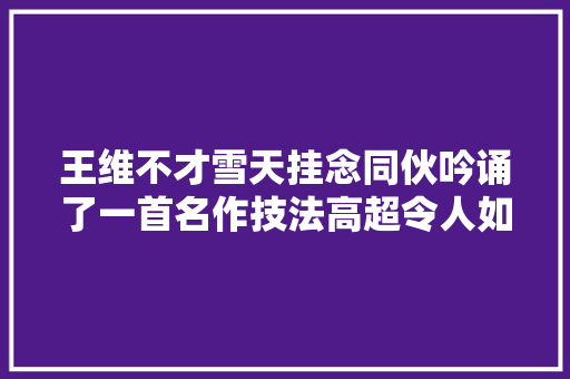 王维不才雪天挂念同伙吟诵了一首名作技法高超令人如临其境