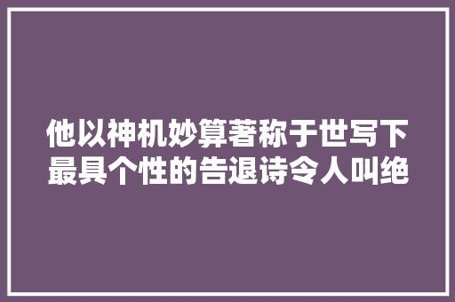 他以神机妙算著称于世写下最具个性的告退诗令人叫绝