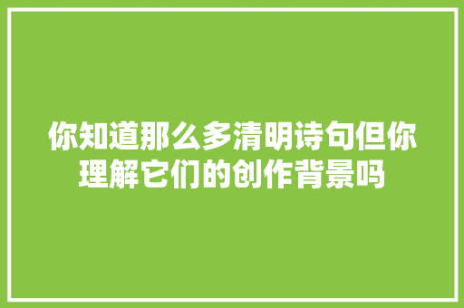 你知道那么多清明诗句但你理解它们的创作背景吗