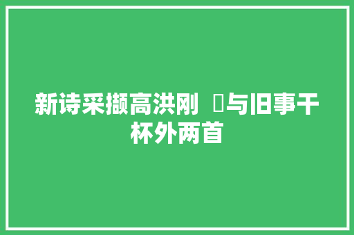 新诗采撷高洪刚  ​与旧事干杯外两首