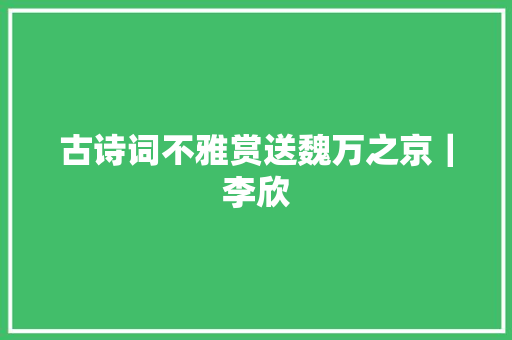 古诗词不雅赏送魏万之京｜李欣