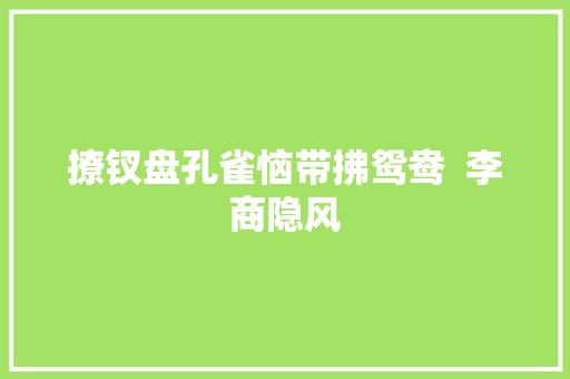撩钗盘孔雀恼带拂鸳鸯  李商隐风