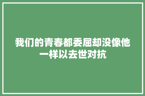 我们的青春都委屈却没像他一样以去世对抗