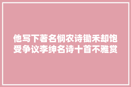 他写下著名悯农诗锄禾却饱受争议李绅名诗十首不雅赏