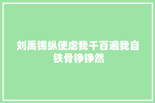 刘禹锡纵使虐我千百遍我自 铁骨铮铮然