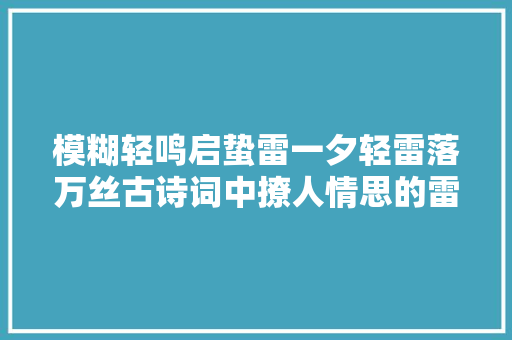 模糊轻鸣启蛰雷一夕轻雷落万丝古诗词中撩人情思的雷雨声