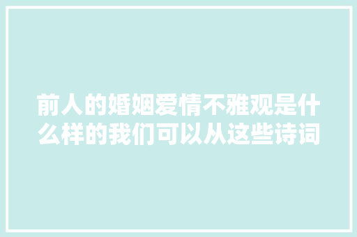 前人的婚姻爱情不雅观是什么样的我们可以从这些诗词中窥见一二
