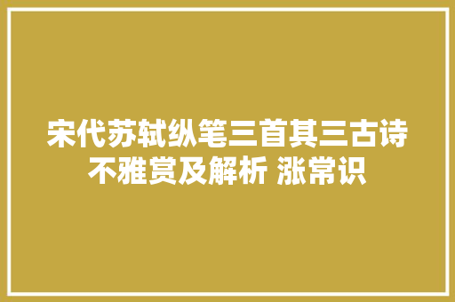 宋代苏轼纵笔三首其三古诗不雅赏及解析 涨常识