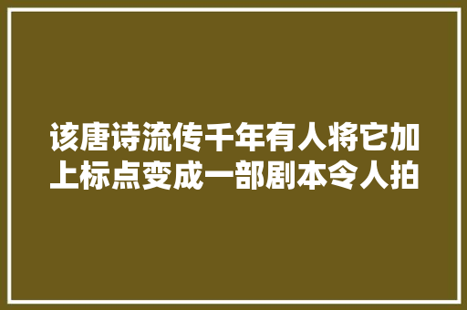 该唐诗流传千年有人将它加上标点变成一部剧本令人拍桌赞叹