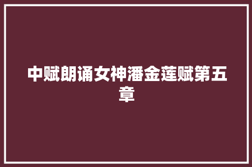 中赋朗诵女神潘金莲赋第五章