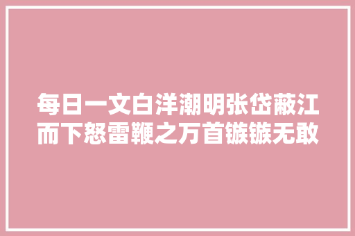每日一文白洋潮明张岱蔽江而下怒雷鞭之万首镞镞无敢后先
