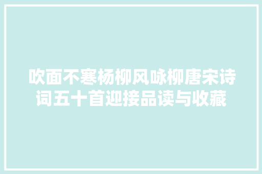 吹面不寒杨柳风咏柳唐宋诗词五十首迎接品读与收藏