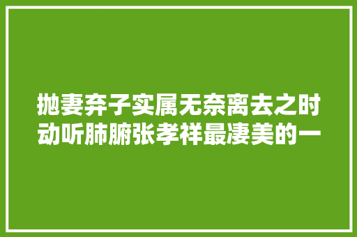 抛妻弃子实属无奈离去之时动听肺腑张孝祥最凄美的一首念奴娇