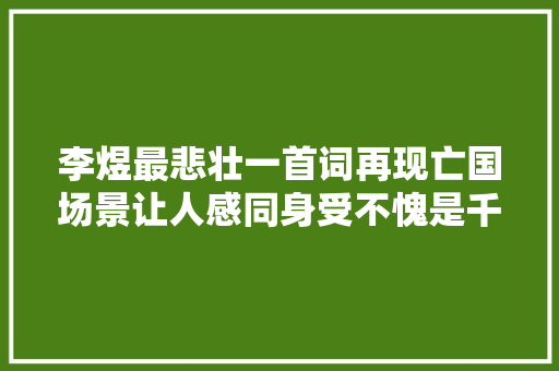 李煜最悲壮一首词再现亡国场景让人感同身受不愧是千古词帝